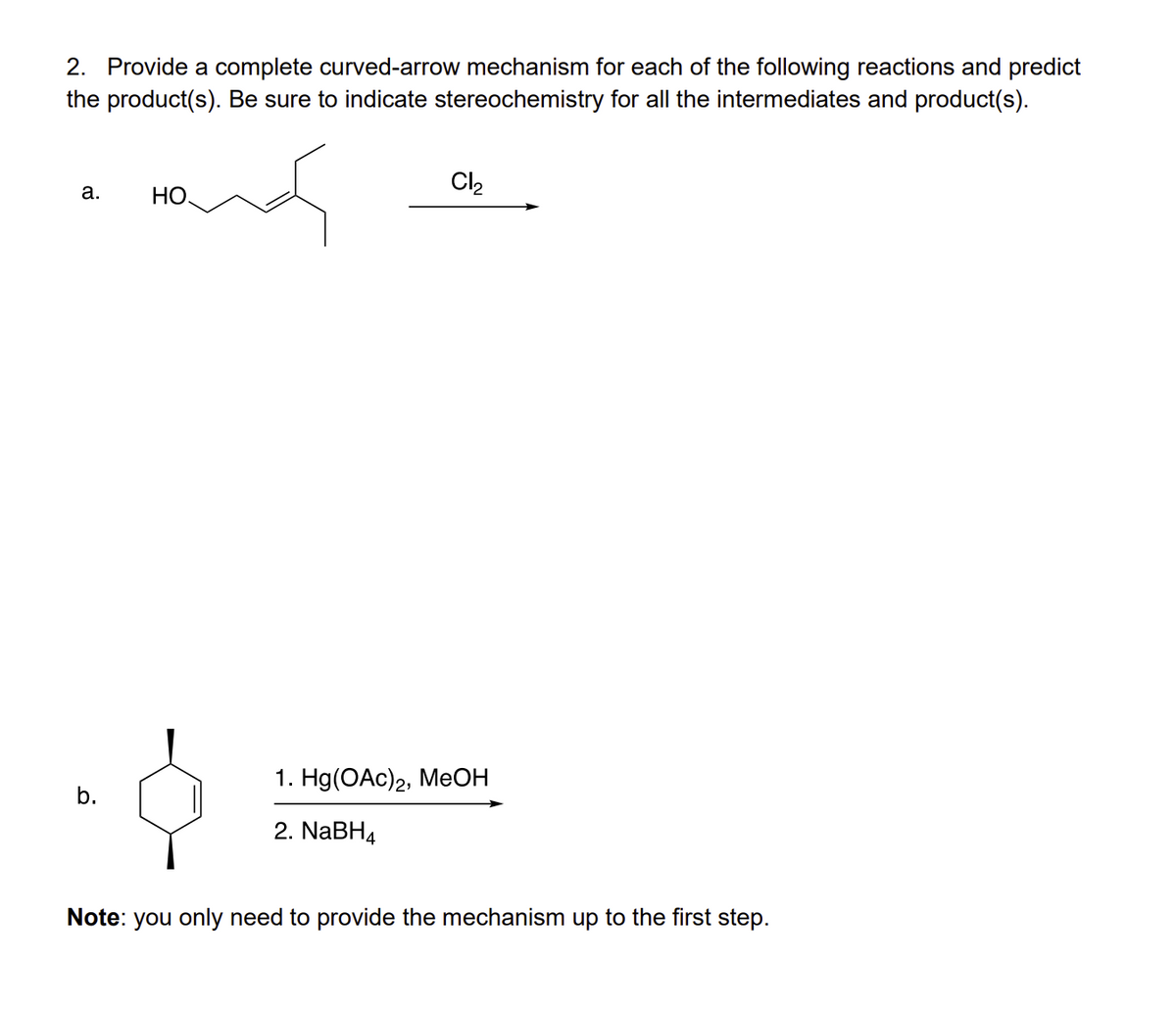 2. Provide a complete curved-arrow mechanism for each of the following reactions and predict
the product(s). Be sure to indicate stereochemistry for all the intermediates and product(s).
a.
HO.
Cl₂
1. Hg(OAc)2, MeOH
2. NaBH4
Note: you only need to provide the mechanism up to the first step.