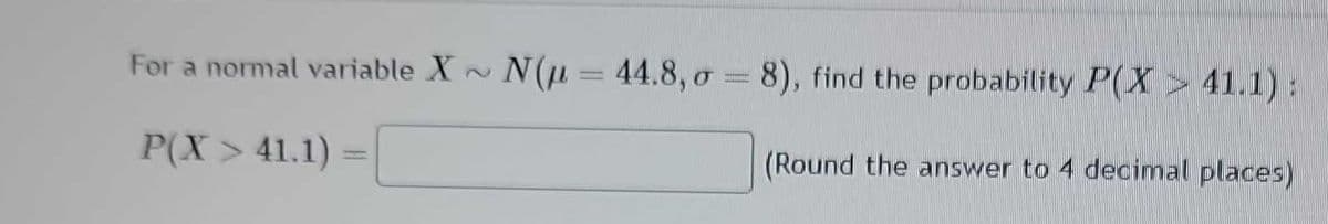 For a normal variable X~ N(μ= 44.8, o = 8), find the probability P(X 41.1):
P(X > 41.1)
(Round the answer to 4 decimal places)