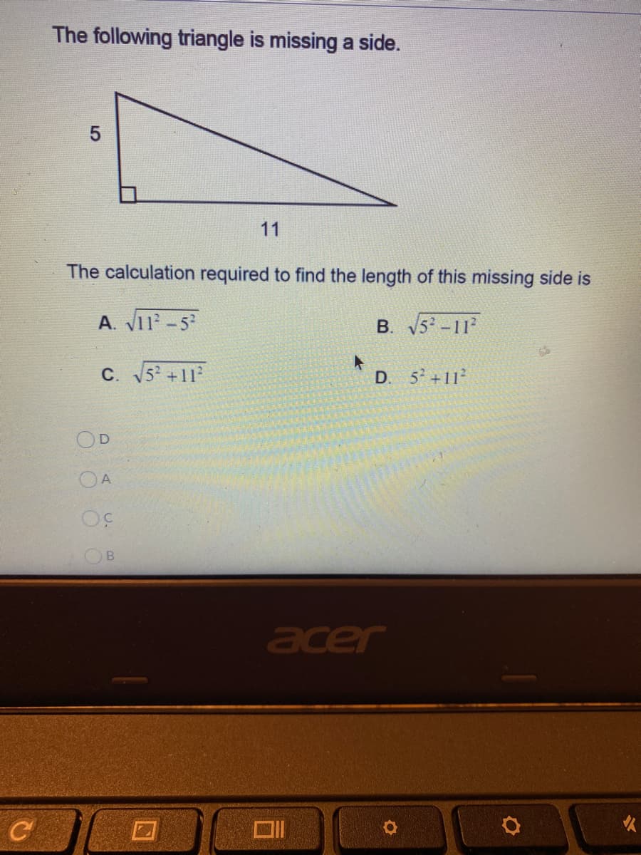 The following triangle is missing a side.
11
The calculation required to find the length of this missing side is
A. V11-5
B. 5-11
C. 5 +11
D.
5 +11
OD
acer
C
8888
5
