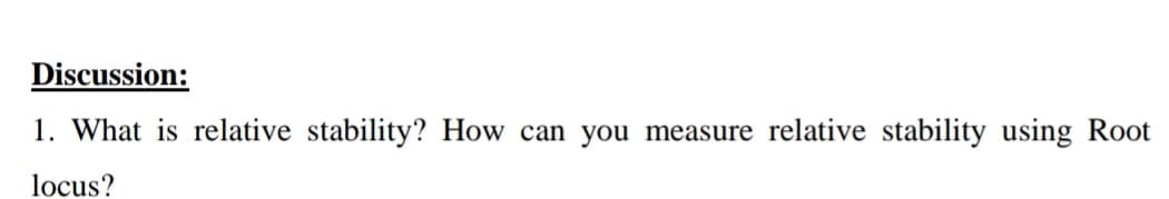 Discussion:
1. What is relative stability? How can you measure relative stability using Root
locus?
