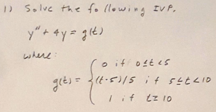 1) Solve the following IVP.
y" + 4y = g(t)
where:
o if oftes
g(t) = 2(t-5)/5 if setLio
{a-0115
1 if tz 10