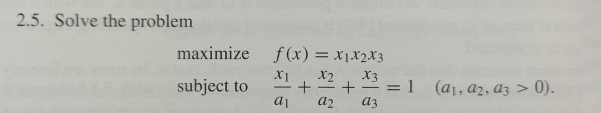 2.5. Solve the problem
maximize
f (x) = X1X2X3
X2
X3
X1
subject to
1
= 1
(а1, аz, аз > 0).
a1
a2
az
