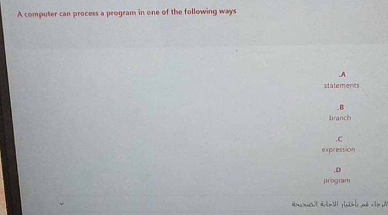 A computer can process a program in one of the following ways
A
statements
.B
branch
.C
expression
.D
program
الرجاء قم باختيار الاجابة الصحيحة
