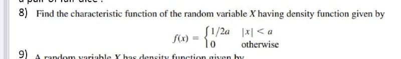 8) Find the characteristic function of the random variable X having density function given by
S1/2a |x| < a
1o
f(x) =
otherwise
9)
A random variable Y has density function given by
