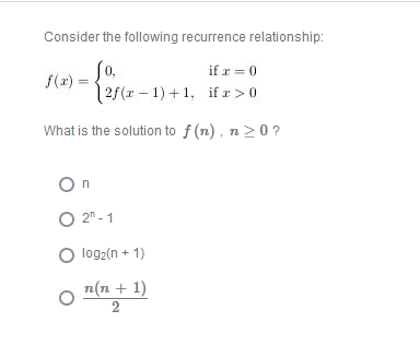 Consider the following recurrence relationship:
So,
(2f(r – 1) +1, if r >0
if r = 0
f(r) =
What is the solution to f (n), n> 0 ?
O 2n - 1
O log2(n + 1)
n(n + 1)
