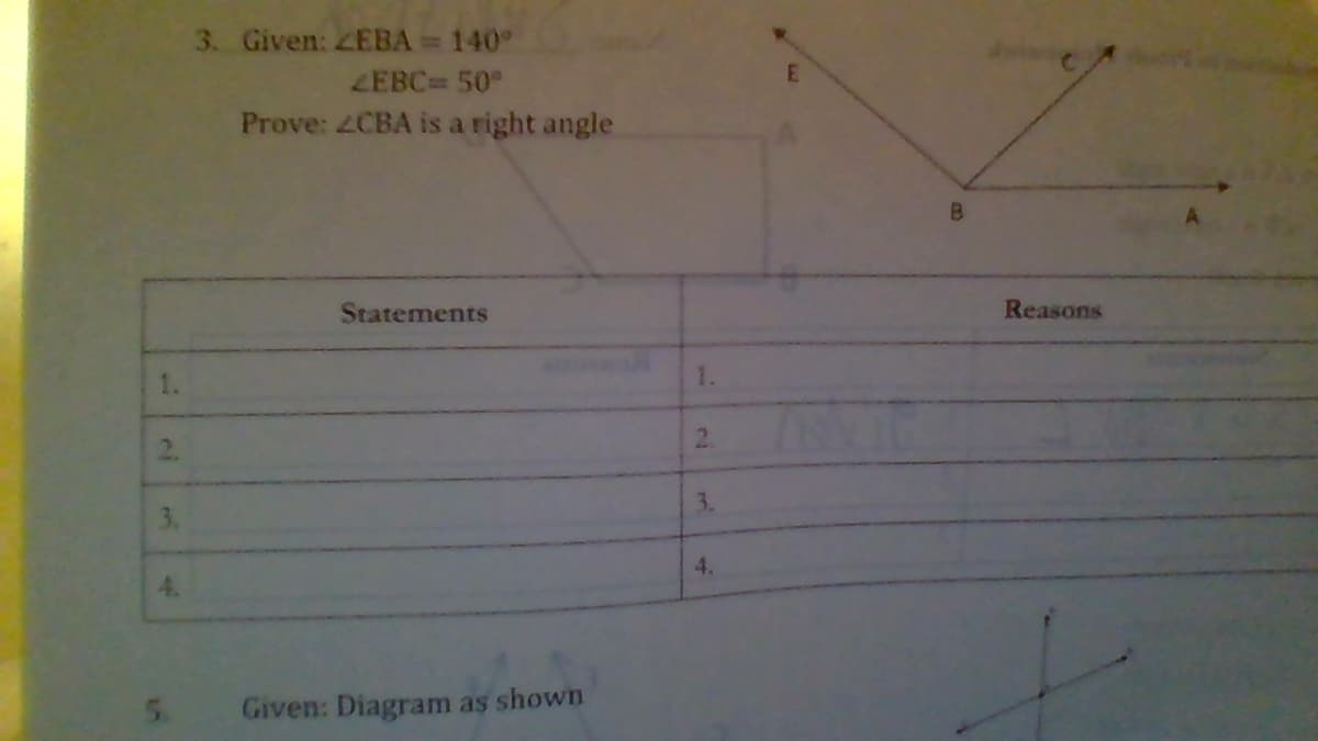 3. Given: ZEBA= 140°
ZEBC 50°
Prove: 4CBA is a right angle
B
Statements
Reasons
1.
2.
3.
3.
4.
4.
Given: Diagram as shown
