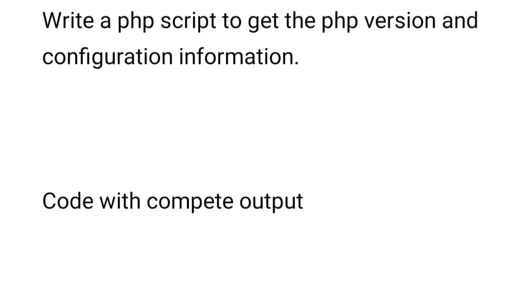 Write a php script to get the php version and
configuration information.
Code with compete output
