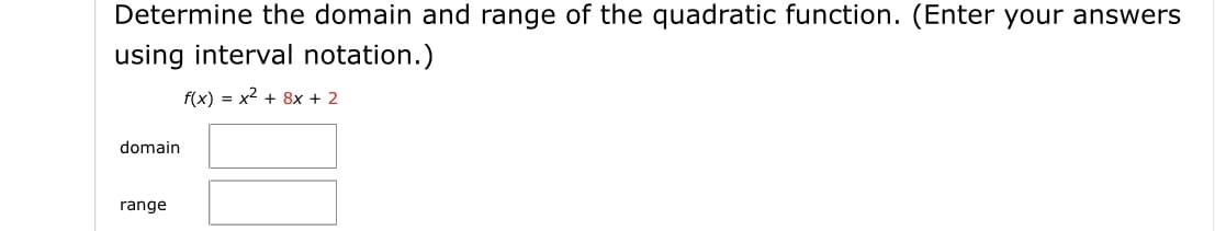 Determine the domain and range of the quadratic function. (Enter your answers
using interval notation.)
f(x) = x2 + 8x + 2
domain
range
