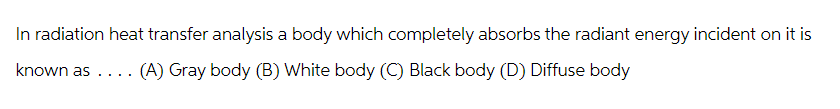 In radiation heat transfer analysis a body which completely absorbs the radiant energy incident on it is
known as (A) Gray body (B) White body (C) Black body (D) Diffuse body