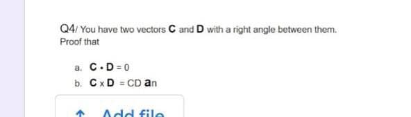 Q4/ You have two vectors C and D with a right angle between them.
Proof that
a. C.D=0
b. CxD = CD an
Add file
