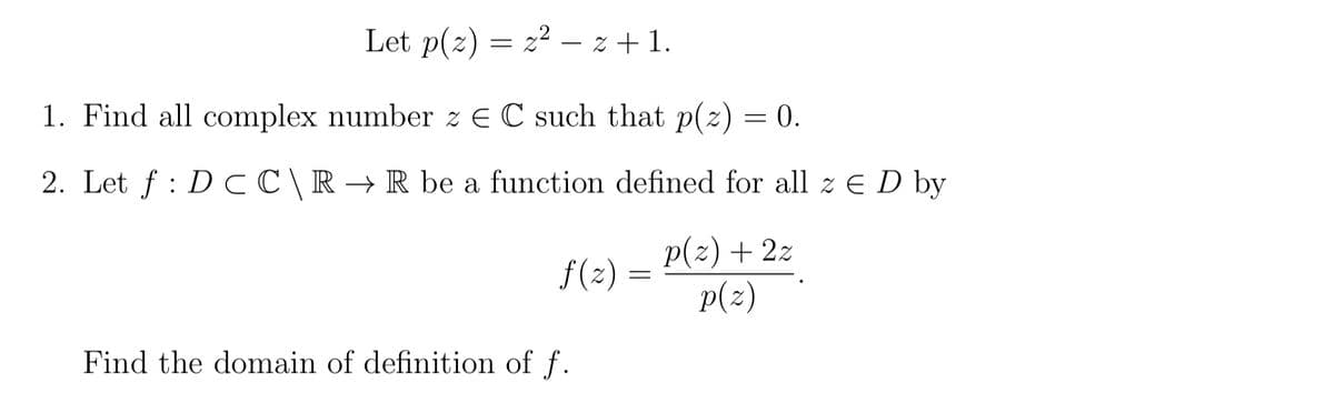 Let p(z) = z²z + 1.
1. Find all complex number z EC such that p(z) = 0.
2. Let f DC C\R → R be a function defined for all z € D by
p(z) + 2z
p(z)
f(z) =
Find the domain of definition of f.
=