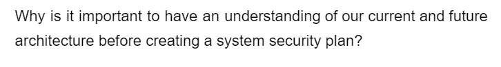 Why is it important to have an understanding of our current and future
architecture before creating a system security plan?