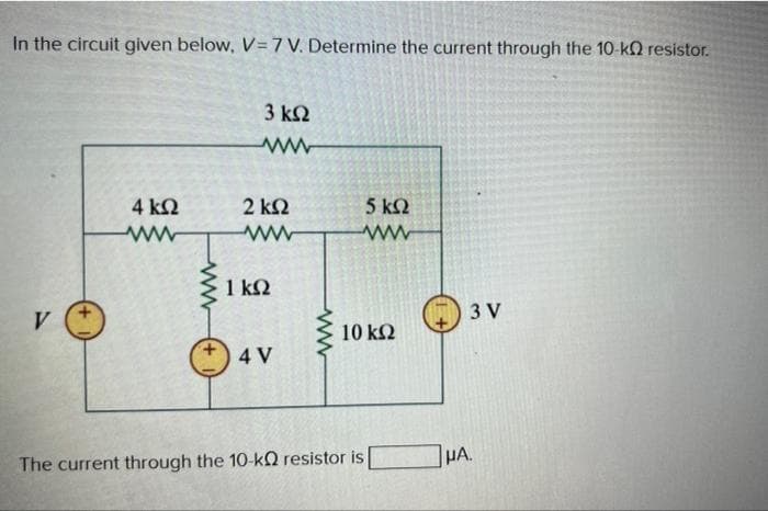 In the circuit given below, V=7 V. Determine the current through the 10 kΩ resistor.
V
Μ
4 ΚΩ
3 ΚΩ
Μ
2 ΚΩ
Μ
1 ΚΩ
4V
Μ
5 ΚΩ
ww
10 ΚΩ
The current through the 10-k resistor is
1+
ΙΜΑ.
3V