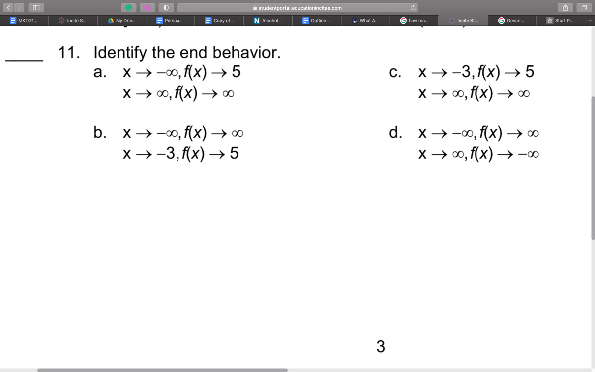 A studentportal.educationincites.com
MKTG1...
Incite S...
My Driv...
Persua...
Сopy of..
N Alcohol...
Outline...
What A...
how ma...
Incite St...
Descri...
Start P...
11. Identify the end behavior.
а. х>-о,f(x) —> 5
X → 0, f(x) →∞
с. х>-3,fx) —> 5
X → ∞, (x) →∞
С.
d. x > -о, f(x) —> 00
b. x→-∞, f(x) → ∞
х > -3,f(x) —> 5
X –
0
, f(x) → -0∞
3
