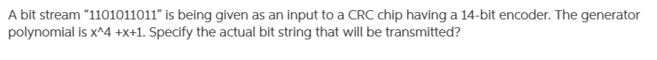 A bit stream "1101011011" is being given as an input to a CRC chip having a 14-bit encoder. The generator
polynomial is x^4 +x+1. Specify the actual bit string that will be transmitted?
