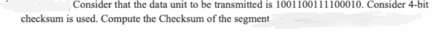 Consider that the data unit to be transmitted is 1001100111100010. Consider 4-bit
checksum is used. Compute the Checksum of the segment
