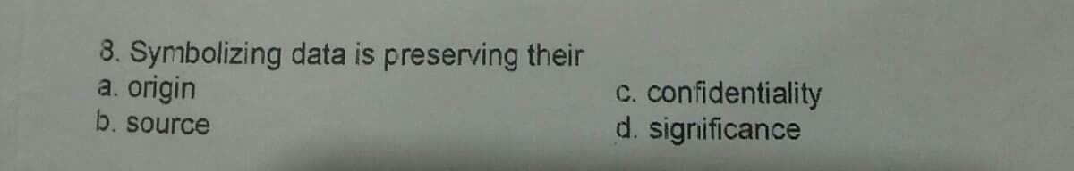 8. Symbolizing data is preserving their
a. origin
b. source
c. confidentiality
d. significance
