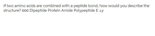 If two amino acids are combined with a peptide bond, how would you describe the
structure? 000 Dipeptide Protein Amide Polypeptide E vy