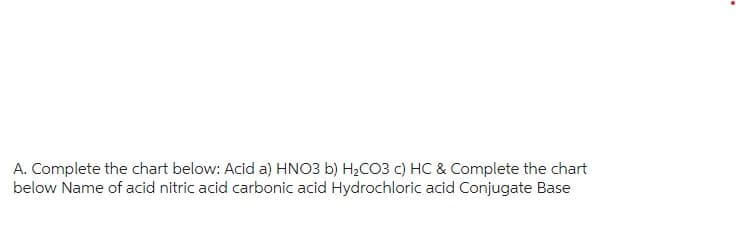 A. Complete the chart below: Acid a) HNO3 b) H₂CO3 c) HC & Complete the chart
below Name of acid nitric acid carbonic acid Hydrochloric acid Conjugate Base