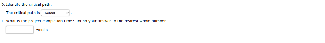 b. Identify the critical path.
The critical path is -Select-
C. What is the project completion time? Round your answer to the nearest whole number.
weeks