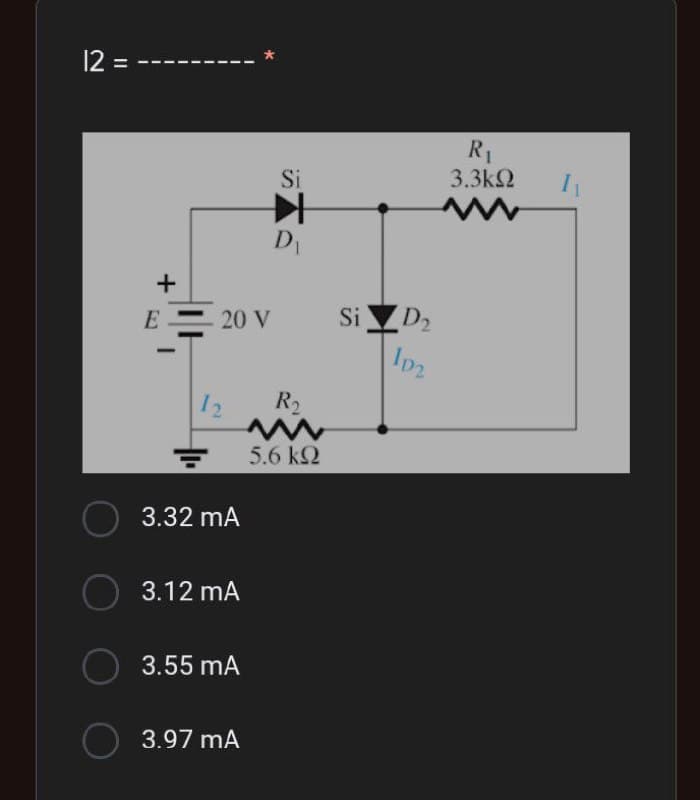 12 =
+
E
20 V
12
3.32 mA
3.12 mA
3.55 mA
○ 3.97 mA
Si
D
R₂
5.6 kQ
Si
D2
10₂
R₁
3.3ΚΩ