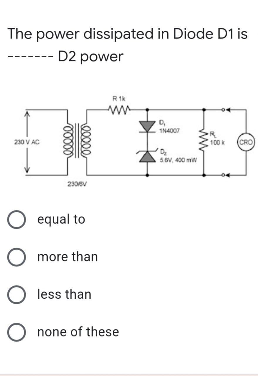 The power dissipated in Diode D1 is
D2 power
R1k
D₁
1N4007
R
100 k
230 V AC
CRO
D₂
5.6V, 400 mW
eeeee
ooooo
230/6V
equal to
O
more than
O less than
O
none of these