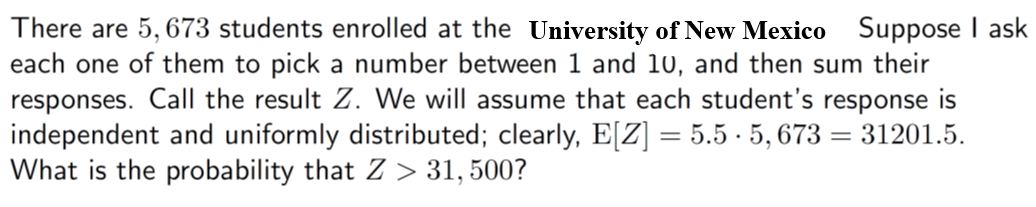 There are 5,673 students enrolled at the University of New Mexico. Suppose I ask each one of them to pick a number between 1 and 10, and then sum their responses. Call the result \( Z \). We will assume that each student's response is independent and uniformly distributed; clearly, \( \mathbb{E}[Z] = 5.5 \times 5,673 = 31,201.5 \). What is the probability that \( Z > 31,500 \)?