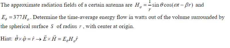 The approximate radiation fields of a certain antenna are H₂ = sin cos(oot-Br) and
r
E = 377H. Determine the time-average energy flow in watts out of the volume surrounded by
the spherical surface S of radius r, with center at origin.
Hint: êxô=→Ē× H = E₂H₂