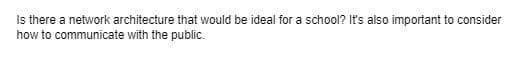 Is there a network architecture that would be ideal for a school? It's also important to consider
how to communicate with the public.
