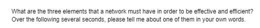 What are the three elements that a network must have in order to be effective and efficient?
Over the following several seconds, please tell me about one of them in your own words.
