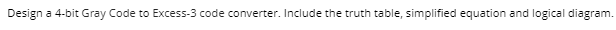 Design a 4-bit Gray Code to Excess-3 code converter. Include the truth table, simplified equation and logical diagram.