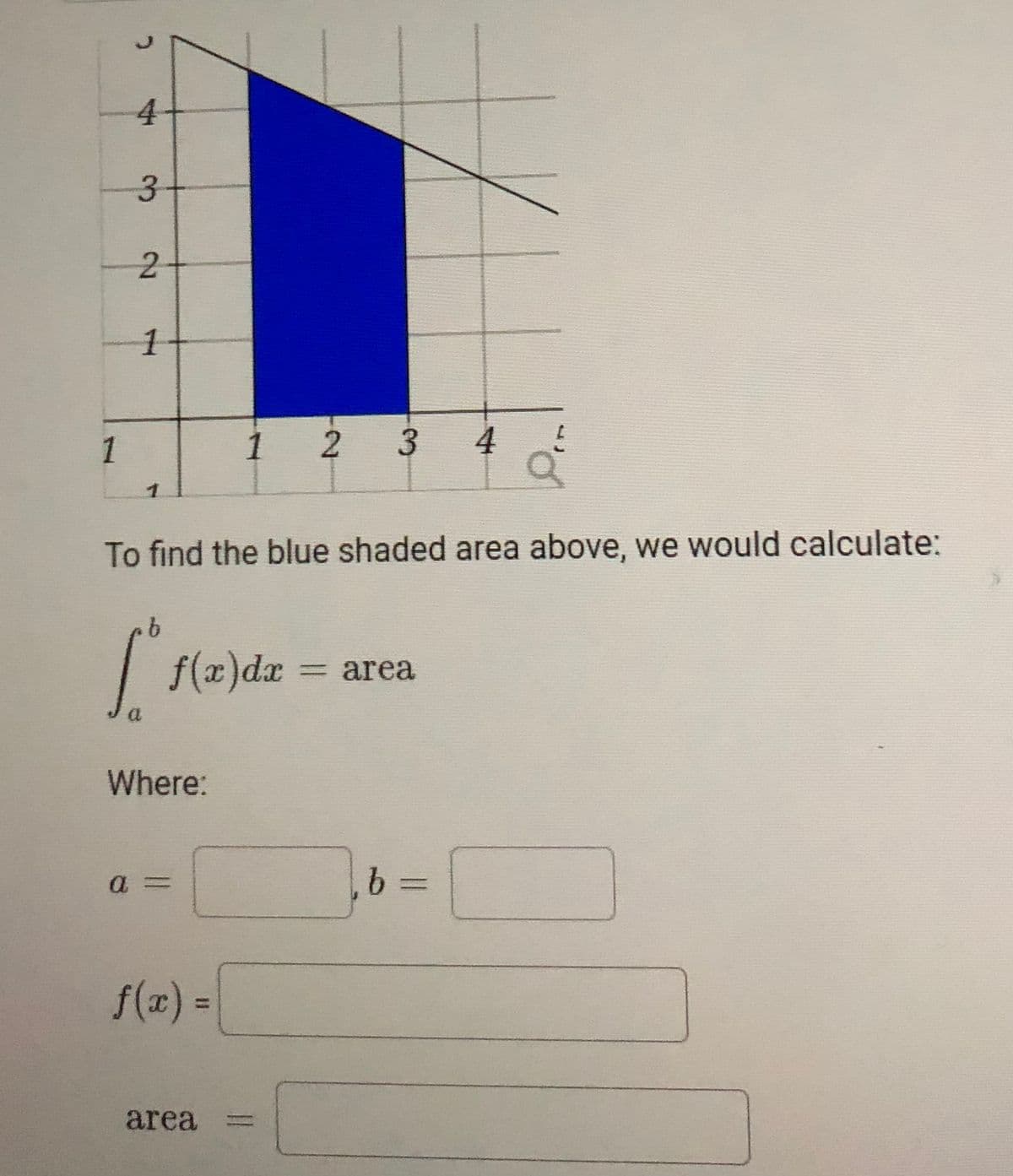 4
3.
1
1 2 3
To find the blue shaded area above, we would calculate:
|
f(x)dx
=Darea
Where:
a =
b =
f(x)3D
area
2.
