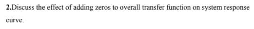 2.Discuss the effect of adding zeros to overall transfer function on system response
curve.
