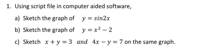 1. Using script file in computer aided software,
a) Sketch the graph of y = sin2x
b) Sketch the graph of y = x2 – 2
c) Sketch x + y = 3 and 4x – y = 7 on the same graph.
