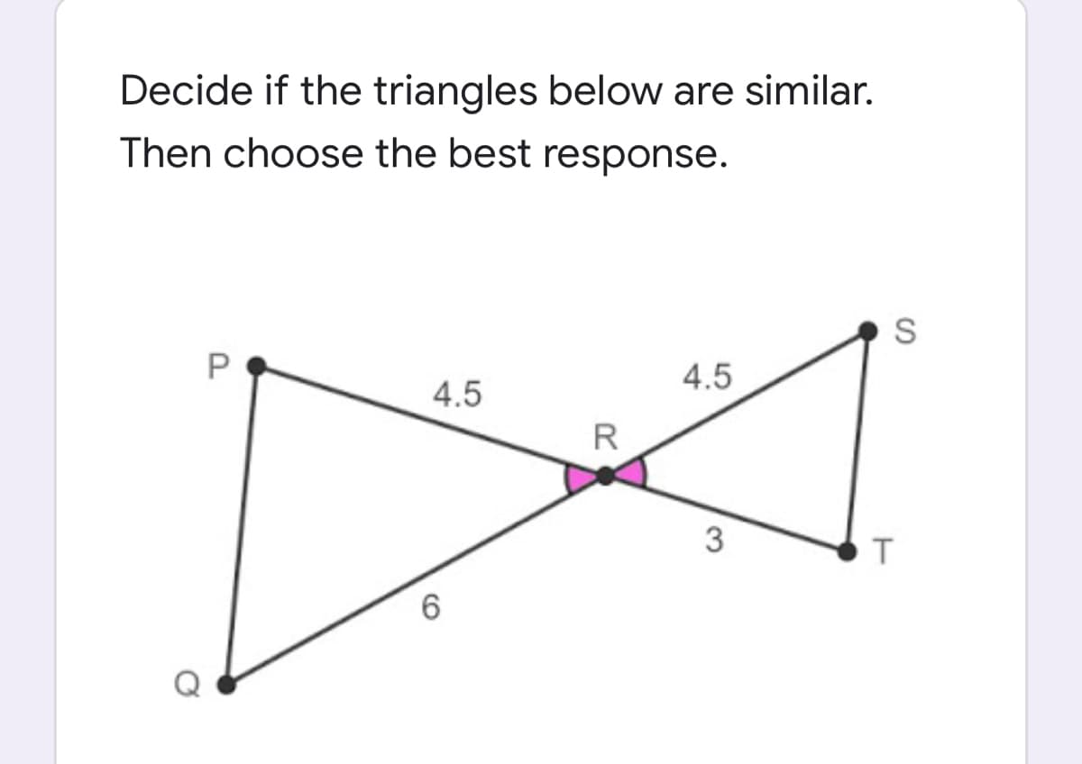 Decide if the triangles below are similar.
Then choose the best response.
4.5
4.5
R
3
T
