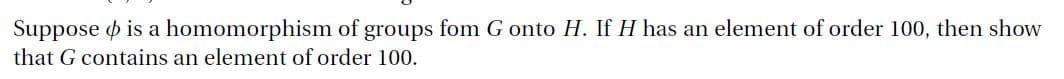 Suppose o is a homomorphism of groups fom G onto H. If H has an element of order 100, then show
that G contains an element of order 100.
