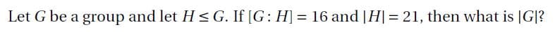 Let G be a group and let H < G. If [G: H] = 16 and |H| = 21, then what is |G|?
