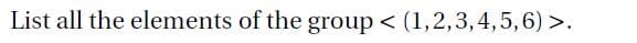 List all the elements of the group < (1,2,3,4,5,6) >.
