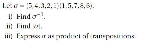 Let o = (5,4,3,2, 1)(1,5,7,8,6).
i) Find o-l.
ii) Find Jo|.
iii) Express o as product of transpositions.
