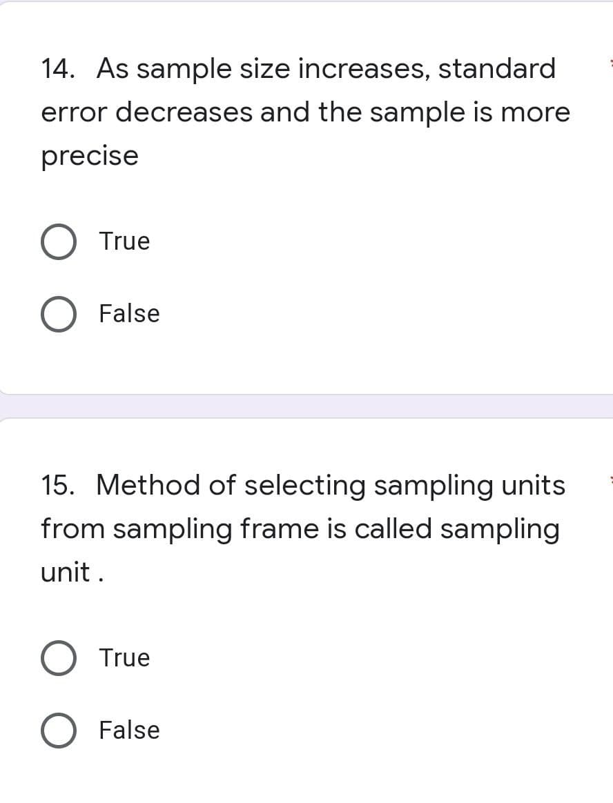 14. As sample size increases, standard
error decreases and the sample is more
precise
O True
False
15. Method of selecting sampling units
from sampling frame is called sampling
unit.
True
O False