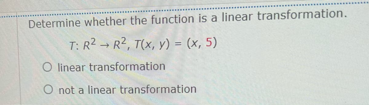 Determine whether the function is a linear transformation.
T: R² → R2, T(x, y) = (x, 5)
O linear transformation
O not a linear transformation
