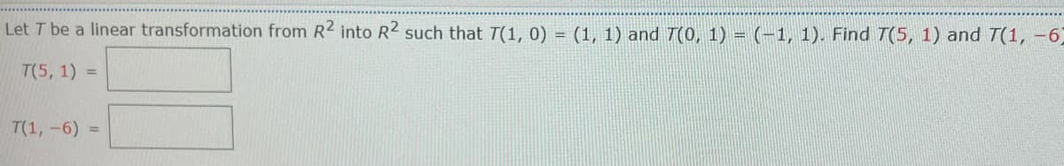 Let T be a linear transformation from R2 into R2 such that T(1, 0) = (1, 1) and T(0, 1) = (-1, 1). Find T(5, 1) and T(1, -6)
T(5, 1) =
T(1, -6) =
