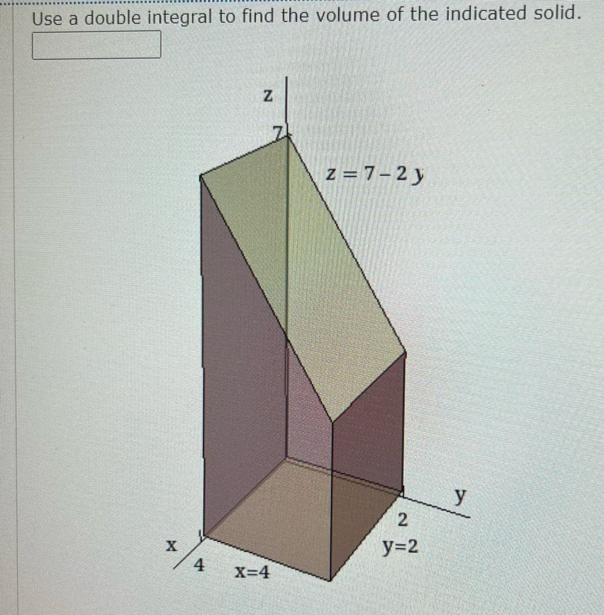 Use a double integral to find the volume of the indicated solid.
z =7-2 y
y
y=2
4
X=4
2.
