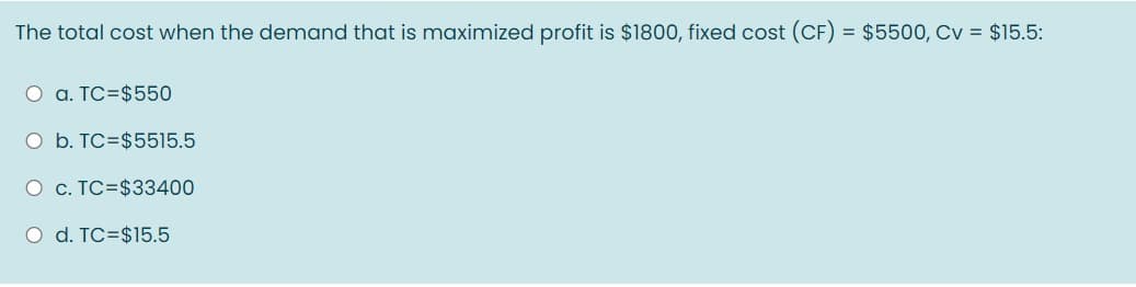 The total cost when the demand that is maximized profit is $1800, fixed cost (CF) = $5500, Cv = $15.5:
O a. TC=$550
O b. TC=$5515.5
O c. TC=$33400
O d. TC=$15.5
