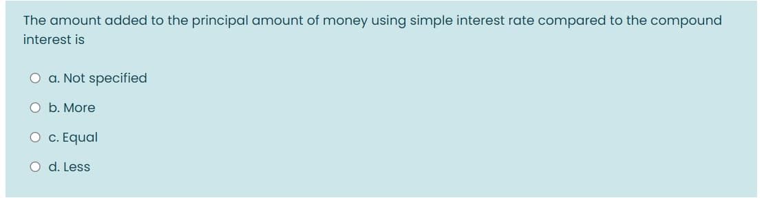 The amount added to the principal amount of money using simple interest rate compared to the compound
interest is
O a. Not specified
O b. More
O c. Equal
O d. Less
