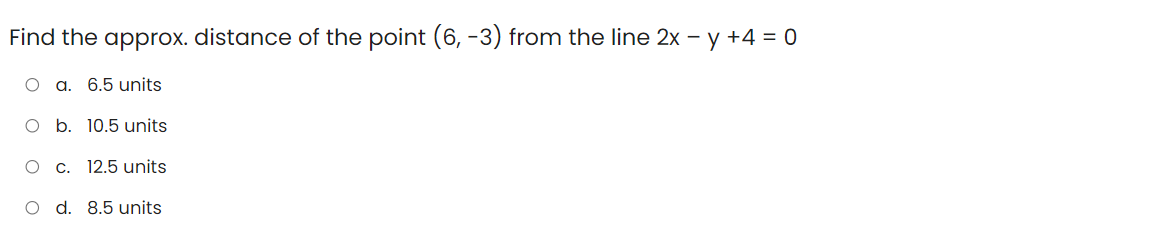 Find the approx. distance of the point (6, -3) from the line 2x – y +4 = 0
a. 6.5 units
O b. 10.5 units
O c. 12.5 units
O d. 8.5 units
