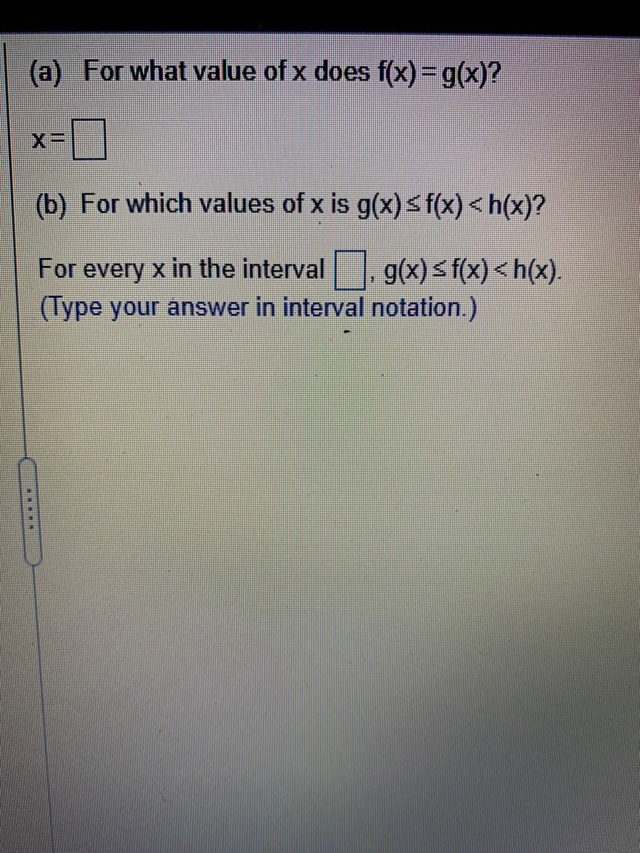 (a) For what value of x does f(x)3g(x)?
X3D
(b) For which values of x is g(x)s f(x) <h(x)?
For every x in the interval, g(x) s f(x) < h(x).
(Type your answer in interval notation.)
