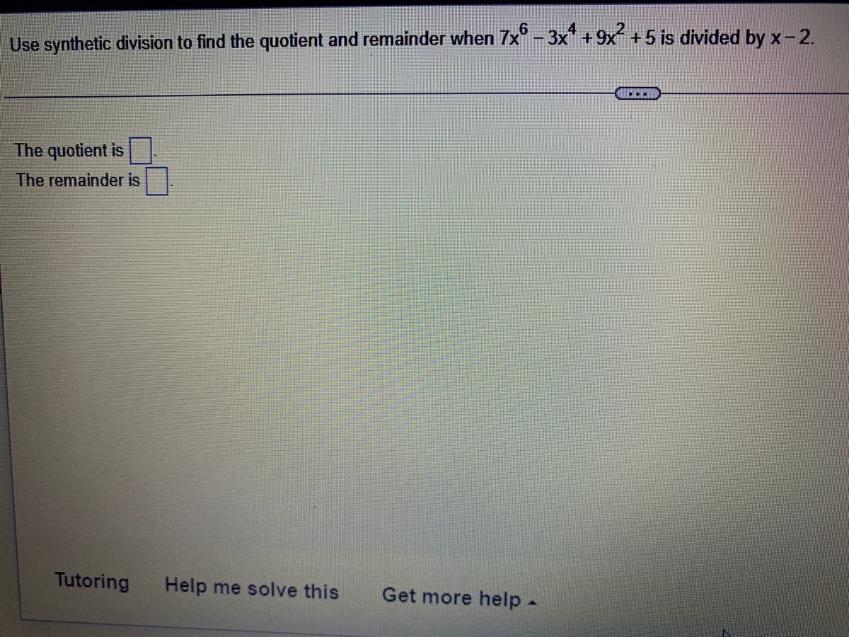 Use synthetic division to find the quotient and remainder when 7x" - 3x + 9x +5 is divided by x-2.
...
The quotient is
The remainder is
Tutoring
Help me solve this
Get more help-
