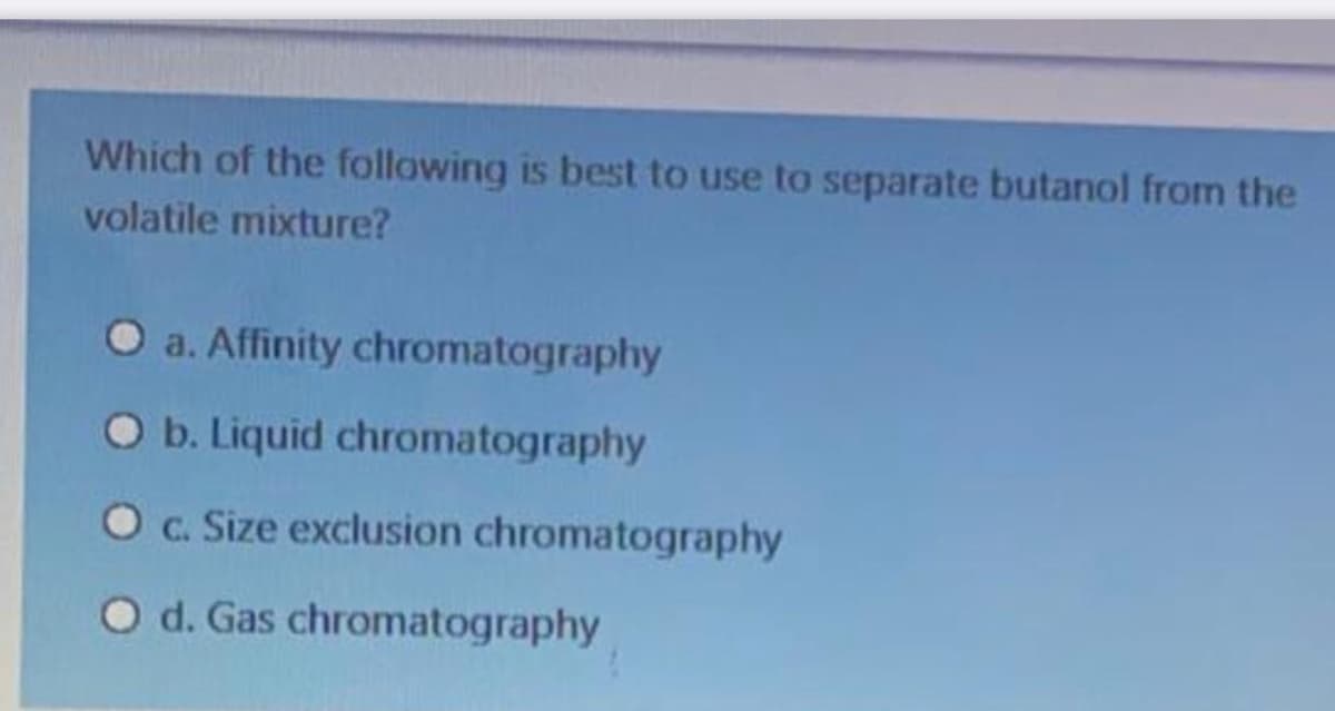 Which of the following is best to use to separate butanol from the
volatile mixture?
a. Affinity chromatography
Ob. Liquid chromatography
Oc. Size exclusion chromatography
O d. Gas chromatography
