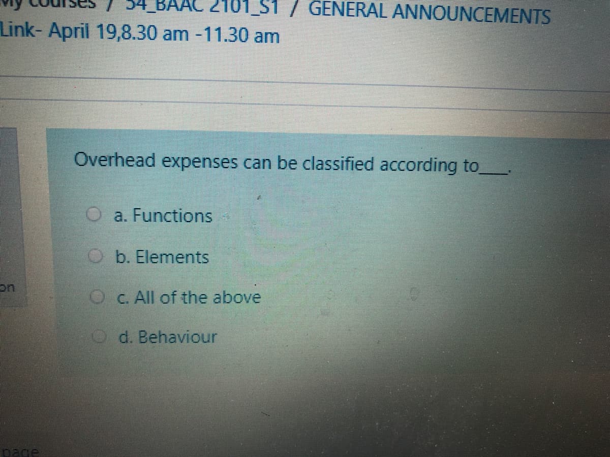 P4_BAAC 210
S1/ GENERAL ANNOUNCEMENTS
Link- April 19,8.30 am -11.30 am
Overhead expenses can be classified according to
a. Functions
O b. Elements
on
C. All of the above
O d. Behaviour
pace
